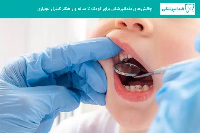 چالشهای دندانپزشکی برای کودک 2 ساله و راهکار کنترل لجبازی